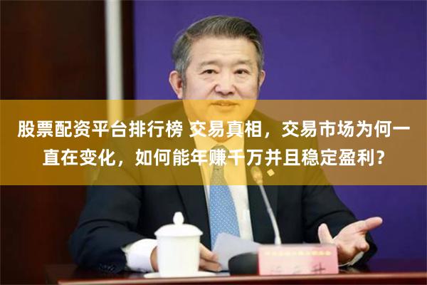 股票配资平台排行榜 交易真相，交易市场为何一直在变化，如何能年赚千万并且稳定盈利？