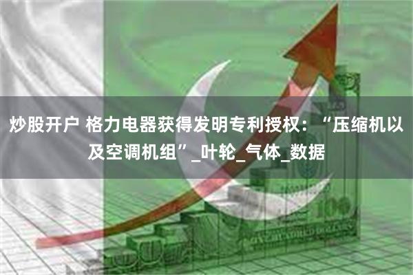 炒股开户 格力电器获得发明专利授权：“压缩机以及空调机组”_叶轮_气体_数据