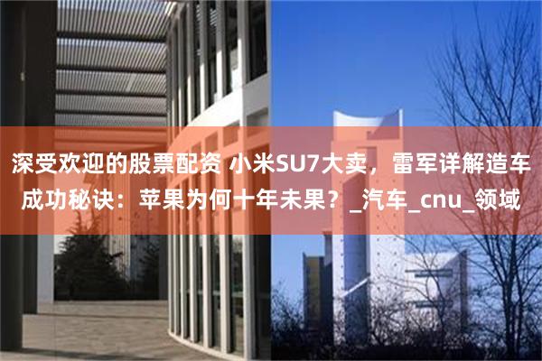 深受欢迎的股票配资 小米SU7大卖，雷军详解造车成功秘诀：苹果为何十年未果？_汽车_cnu_领域