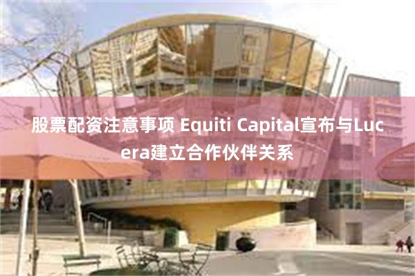 股票配资注意事项 Equiti Capital宣布与Lucera建立合作伙伴关系